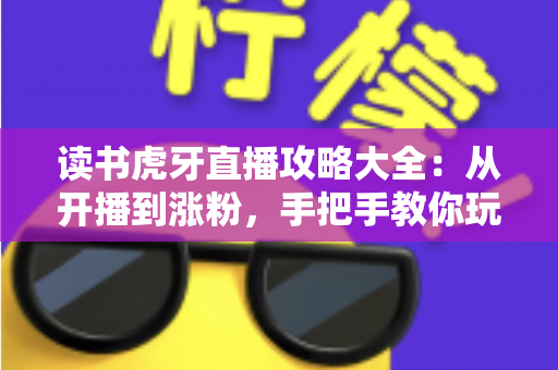读书虎牙直播攻略大全：从开播到涨粉，手把手教你玩转沉浸式学习直播