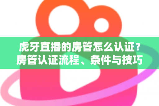虎牙直播的房管怎么认证?房管认证流程、条件与技巧全解析 虎牙直播的房管怎么认证?房管认证流程、条件与技巧全解析