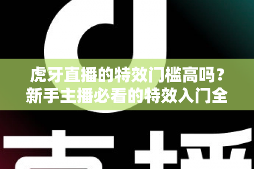 虎牙直播的特效门槛高吗？新手主播必看的特效入门全解析