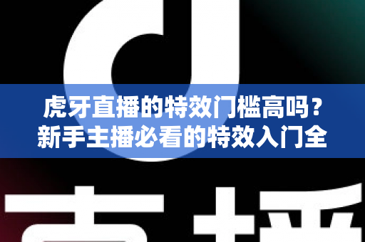 虎牙直播的特效门槛高吗？新手主播必看的特效入门全解析