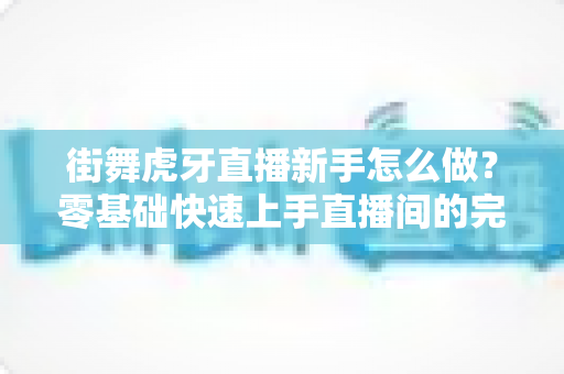 街舞虎牙直播新手怎么做？零基础快速上手直播间的完整攻略指南