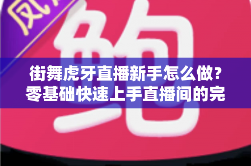 街舞虎牙直播新手怎么做？零基础快速上手直播间的完整攻略指南