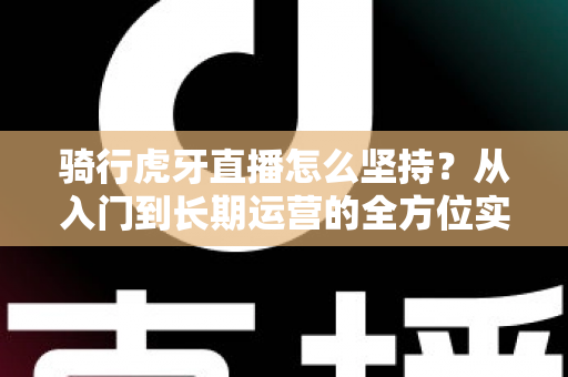 骑行虎牙直播怎么坚持?从入门到长期运营的全方位实战指南,助你突破瓶颈、稳定涨粉 骑行虎牙直播怎么坚持?从入门到长期运营的全方位实战指南,助你突破瓶颈、稳定涨粉