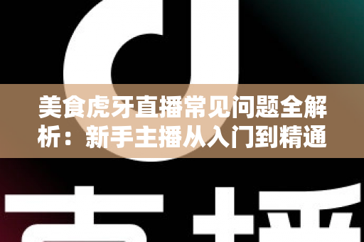 美食虎牙直播常见问题全解析:新手主播从入门到精通的开播指南与涨粉变现秘籍 美食虎牙直播常见问题全解析:新手主播从入门到精通的开播指南与涨粉变现秘籍