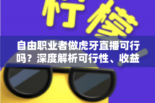 自由职业者做虎牙直播可行吗?深度解析可行性、收益模式与新手入门全指南 自由职业者做虎牙直播可行吗?深度解析可行性、收益模式与新手入门全指南
