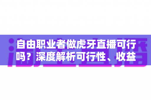 自由职业者做虎牙直播可行吗？深度解析可行性、收益模式与新手入门全指南