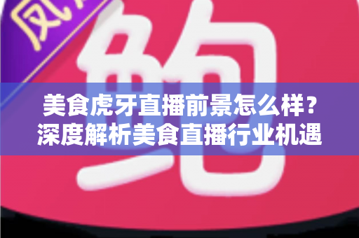 美食虎牙直播前景怎么样?深度解析美食直播行业机遇、变现路径与未来发展全指南 美食虎牙直播前景怎么样?深度解析美食直播行业机遇、变现路径与未来发展全指南