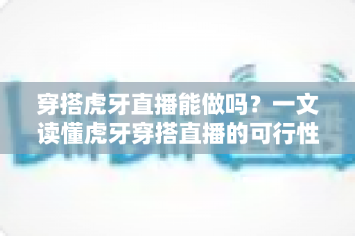穿搭虎牙直播能做吗?一文读懂虎牙穿搭直播的可行性、实操方法与变现技巧 穿搭虎牙直播能做吗?一文读懂虎牙穿搭直播的可行性、实操方法与变现技巧