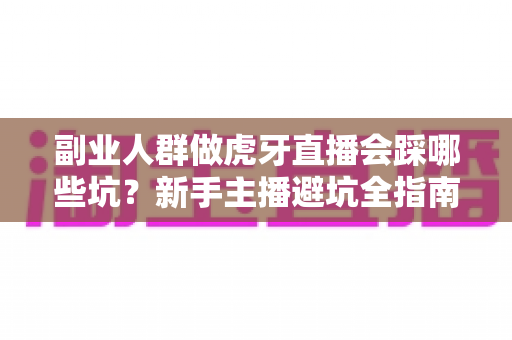 副业人群做虎牙直播会踩哪些坑?新手主播避坑全指南,看完少走三年弯路 副业人群做虎牙直播会踩哪些坑?新手主播避坑全指南,看完少走三年弯路