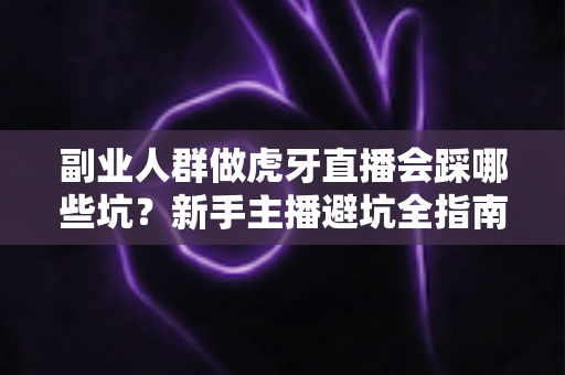 副业人群做虎牙直播会踩哪些坑?新手主播避坑全指南,看完少走三年弯路 副业人群做虎牙直播会踩哪些坑?新手主播避坑全指南,看完少走三年弯路