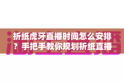 折纸虎牙直播时间怎么安排?手把手教你规划折纸直播的黄金时段与开播节奏 折纸虎牙直播时间怎么安排?手把手教你规划折纸直播的黄金时段与开播节奏