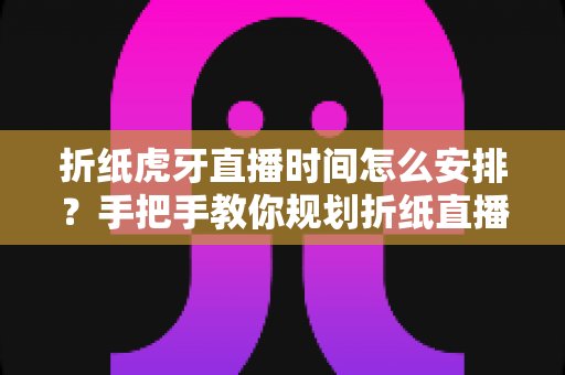 折纸虎牙直播时间怎么安排？手把手教你规划折纸直播的黄金时段与开播节奏