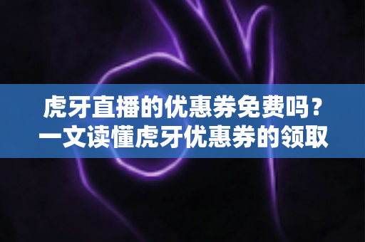 虎牙直播的优惠券免费吗？一文读懂虎牙优惠券的领取、使用与避坑指南