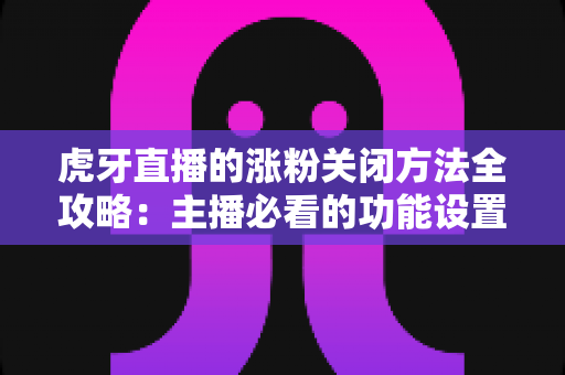 虎牙直播的涨粉关闭方法全攻略：主播必看的功能设置与常见问题详解