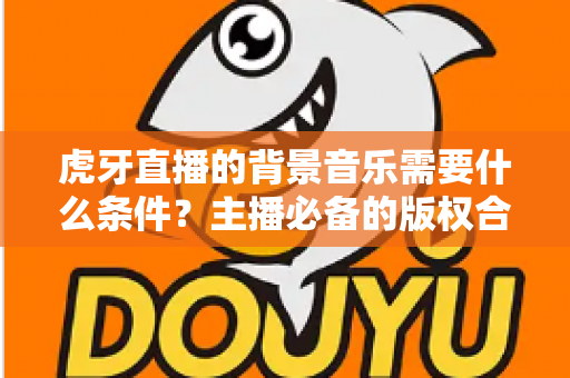 虎牙直播的背景音乐需要什么条件？主播必备的版权合规与使用全攻略
