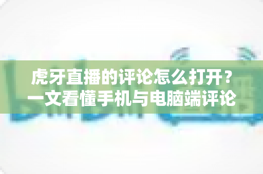 虎牙直播的评论怎么打开？一文看懂手机与电脑端评论弹幕开启方法的全流程指南