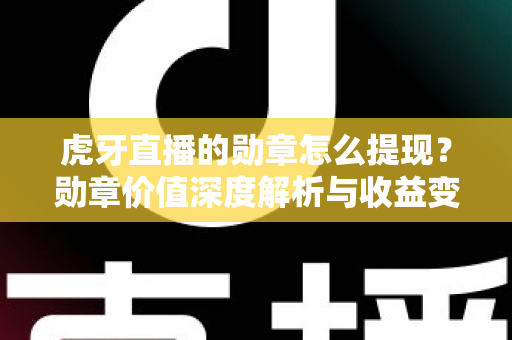 虎牙直播的勋章怎么提现?勋章价值深度解析与收益变现全流程指南 虎牙直播的勋章怎么提现?勋章价值深度解析与收益变现全流程指南