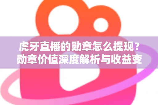 虎牙直播的勋章怎么提现？勋章价值深度解析与收益变现全流程指南