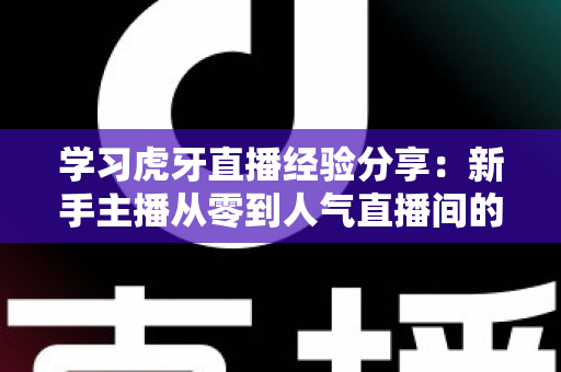 学习虎牙直播经验分享：新手主播从零到人气直播间的实战成长指南