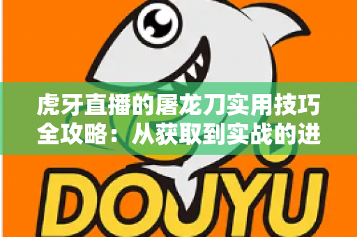 虎牙直播的屠龙刀实用技巧全攻略：从获取到实战的进阶指南