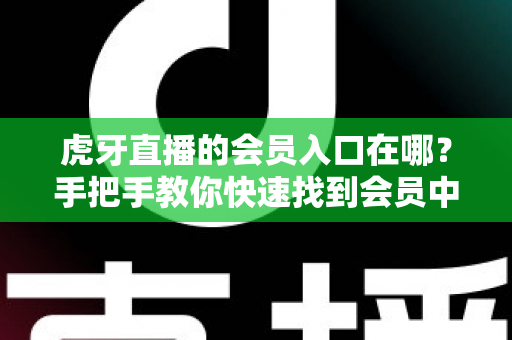 虎牙直播的会员入口在哪？手把手教你快速找到会员中心并解锁全部专属特权