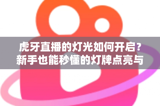 虎牙直播的灯光如何开启？新手也能秒懂的灯牌点亮与直播间灯光设置全攻略