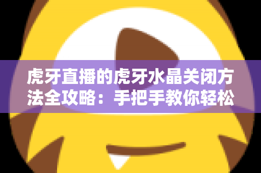 虎牙直播的虎牙水晶关闭方法全攻略：手把手教你轻松告别悬浮困扰