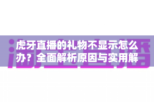 虎牙直播的礼物不显示怎么办？全面解析原因与实用解决方案，快速恢复你的礼物特效