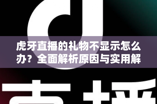 虎牙直播的礼物不显示怎么办？全面解析原因与实用解决方案，快速恢复你的礼物特效