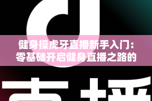 健身操虎牙直播新手入门：零基础开启健身直播之路的全面指南