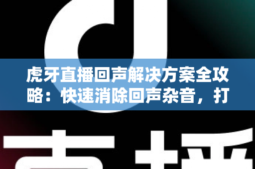 虎牙直播回声解决方案全攻略：快速消除回声杂音，打造专业清晰的直播间体验