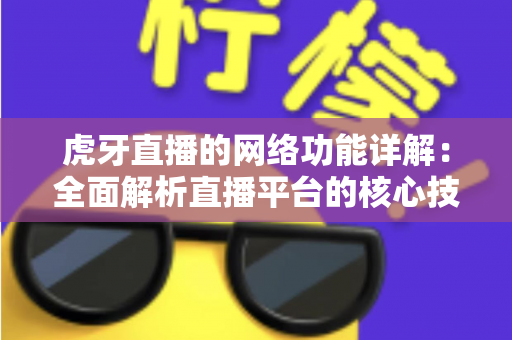 虎牙直播的网络功能详解：全面解析直播平台的核心技术优势与用户互动体验