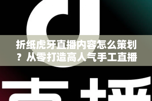 折纸虎牙直播内容怎么策划？从零打造高人气手工直播间的完整指南