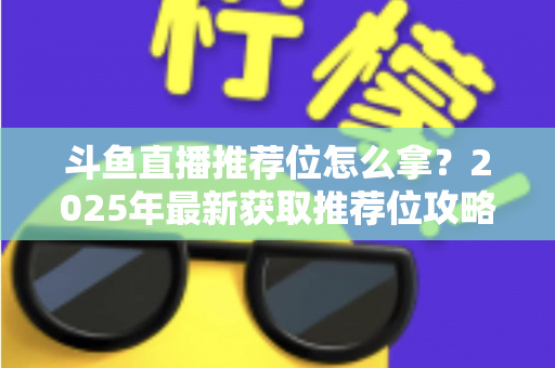 斗鱼直播推荐位怎么拿?2025年最新获取推荐位攻略与实战技巧全解析 斗鱼直播推荐位怎么拿?2025年最新获取推荐位攻略与实战技巧全解析