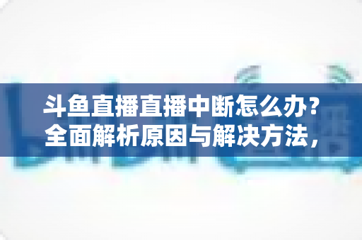 斗鱼直播直播中断怎么办？全面解析原因与解决方法，助您畅享不间断观影体验