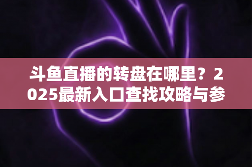 斗鱼直播的转盘在哪里?2025最新入口查找攻略与参与全指南 斗鱼直播的转盘在哪里?2025最新入口查找攻略与参与全指南