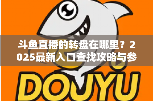 斗鱼直播的转盘在哪里?2025最新入口查找攻略与参与全指南 斗鱼直播的转盘在哪里?2025最新入口查找攻略与参与全指南