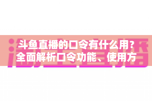 斗鱼直播的口令有什么用？全面解析口令功能、使用方法与实用技巧指南