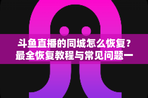 斗鱼直播的同城怎么恢复?最全恢复教程与常见问题一网打尽 斗鱼直播的同城怎么恢复?最全恢复教程与常见问题一网打尽