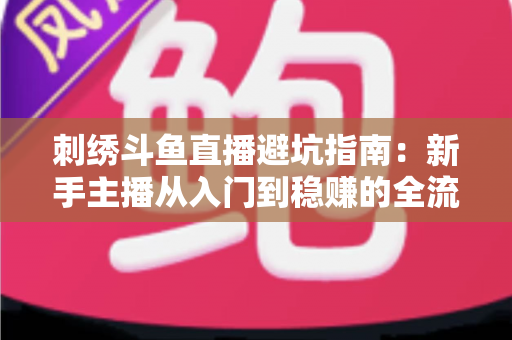 刺绣斗鱼直播避坑指南：新手主播从入门到稳赚的全流程防雷手册