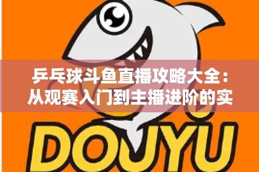 乒乓球斗鱼直播攻略大全:从观赛入门到主播进阶的实用指南 乒乓球斗鱼直播攻略大全:从观赛入门到主播进阶的实用指南