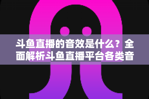 斗鱼直播的音效是什么?全面解析斗鱼直播平台各类音效功能与设置方法 斗鱼直播的音效是什么?全面解析斗鱼直播平台各类音效功能与设置方法