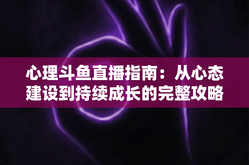 心理斗鱼直播指南：从心态建设到持续成长的完整攻略