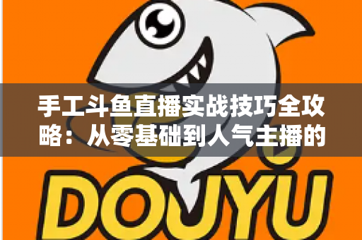 手工斗鱼直播实战技巧全攻略：从零基础到人气主播的完整实战指南