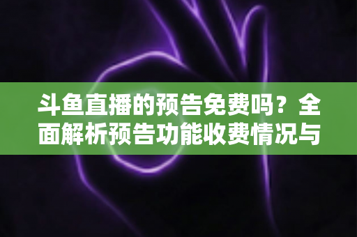 斗鱼直播的预告免费吗?全面解析预告功能收费情况与免费使用攻略 斗鱼直播的预告免费吗?全面解析预告功能收费情况与免费使用攻略