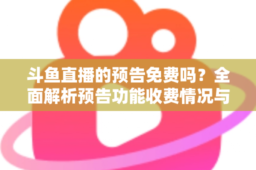 斗鱼直播的预告免费吗？全面解析预告功能收费情况与免费使用攻略