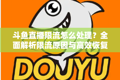 斗鱼直播限流怎么处理?全面解析限流原因与高效恢复流量的实用方案 斗鱼直播限流怎么处理?全面解析限流原因与高效恢复流量的实用方案