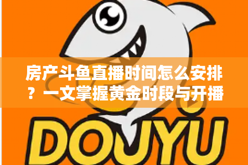 房产斗鱼直播时间怎么安排?一文掌握黄金时段与开播策略,助你快速涨粉获客 房产斗鱼直播时间怎么安排?一文掌握黄金时段与开播策略,助你快速涨粉获客