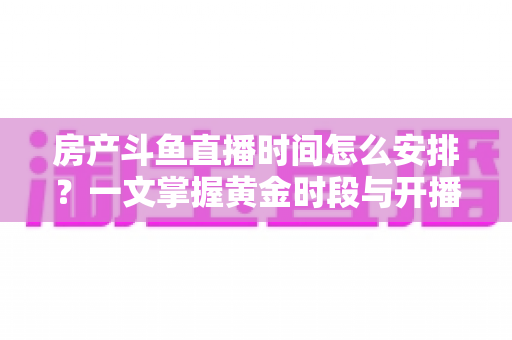 房产斗鱼直播时间怎么安排?一文掌握黄金时段与开播策略,助你快速涨粉获客 房产斗鱼直播时间怎么安排?一文掌握黄金时段与开播策略,助你快速涨粉获客