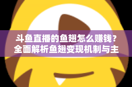 斗鱼直播的鱼翅怎么赚钱?全面解析鱼翅变现机制与主播增收实战攻略 斗鱼直播的鱼翅怎么赚钱?全面解析鱼翅变现机制与主播增收实战攻略